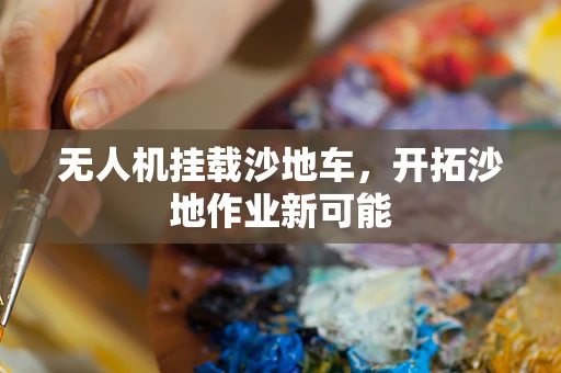 无人机挂载沙地车，开拓沙地作业新可能