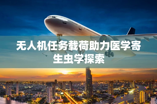 无人机任务载荷助力医学寄生虫学探索
