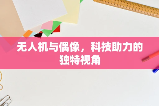 无人机与偶像，科技助力的独特视角