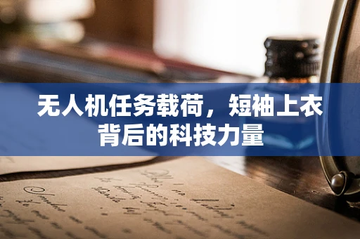无人机任务载荷，短袖上衣背后的科技力量