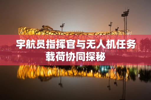 宇航员指挥官与无人机任务载荷协同探秘