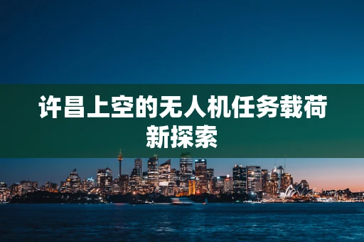 许昌上空的无人机任务载荷新探索