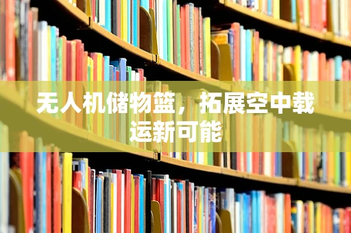 无人机储物篮，拓展空中载运新可能