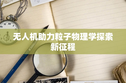 无人机助力粒子物理学探索新征程