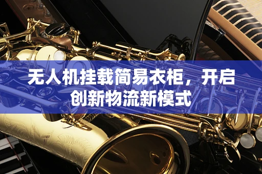 无人机挂载简易衣柜，开启创新物流新模式