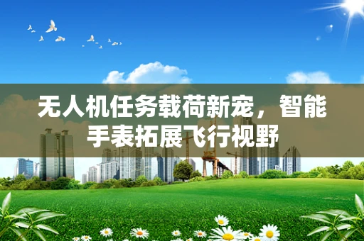 无人机任务载荷新宠，智能手表拓展飞行视野