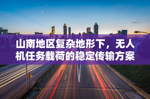 山南地区复杂地形下，无人机任务载荷的稳定传输方案探究