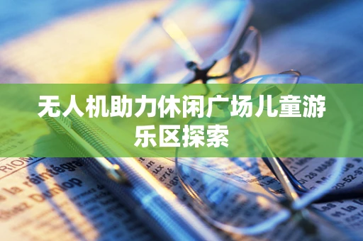 无人机助力休闲广场儿童游乐区探索