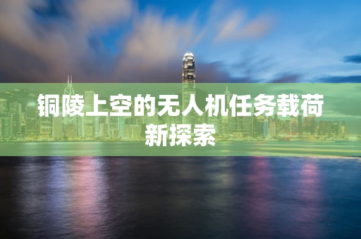 铜陵上空的无人机任务载荷新探索