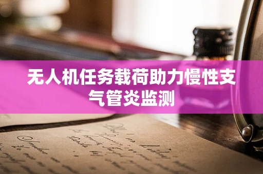 无人机任务载荷助力慢性支气管炎监测