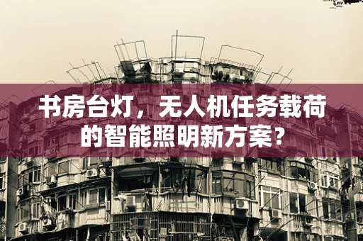 书房台灯，无人机任务载荷的智能照明新方案？