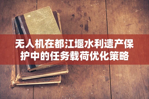 无人机在都江堰水利遗产保护中的任务载荷优化策略