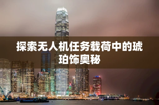 探索无人机任务载荷中的琥珀饰奥秘