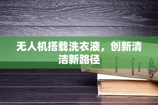 无人机搭载洗衣液，创新清洁新路径