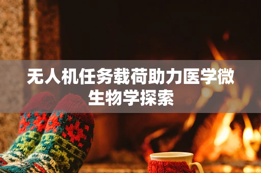 无人机任务载荷助力医学微生物学探索