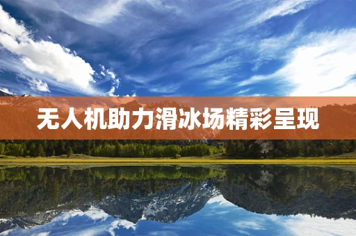 无人机助力滑冰场精彩呈现
