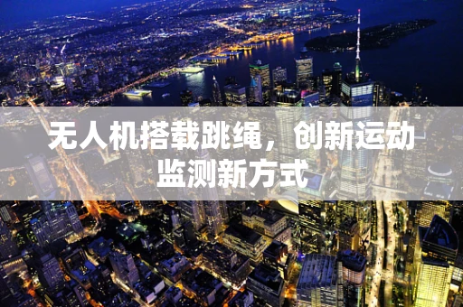 无人机搭载跳绳，创新运动监测新方式