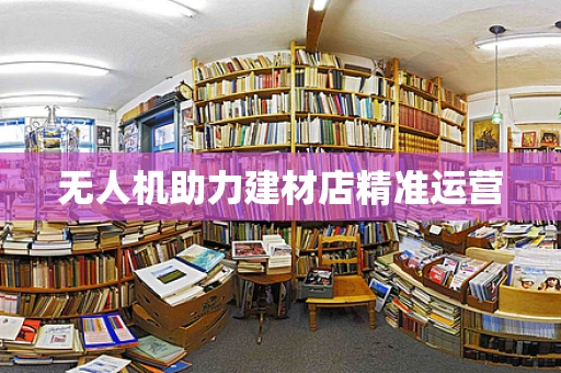 无人机助力建材店精准运营