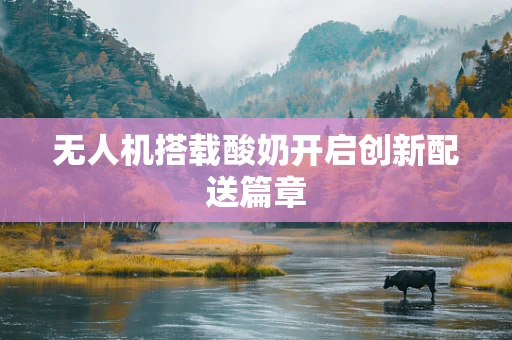 无人机搭载酸奶开启创新配送篇章