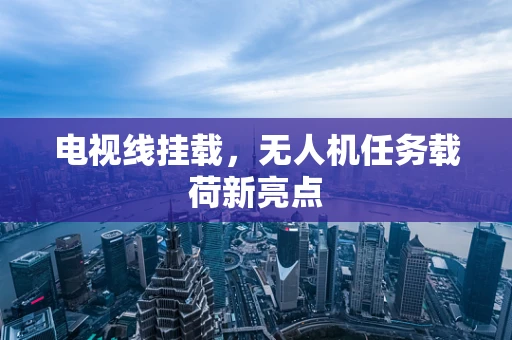 电视线挂载，无人机任务载荷新亮点