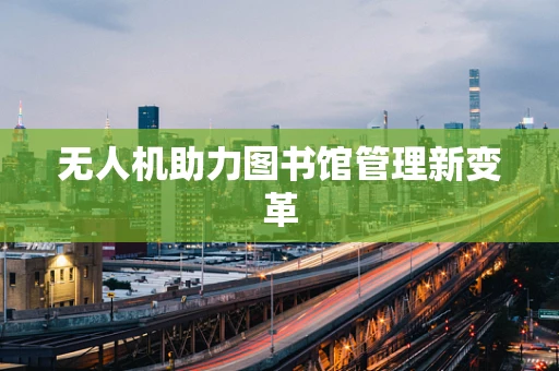 无人机助力图书馆管理新变革