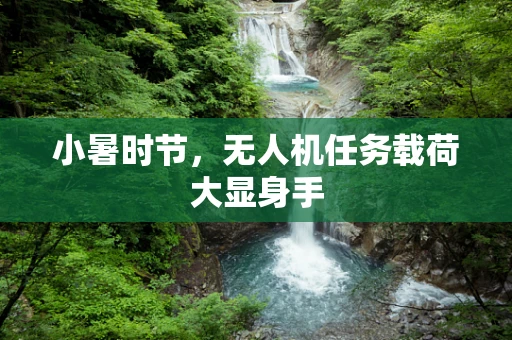 小暑时节，无人机任务载荷大显身手