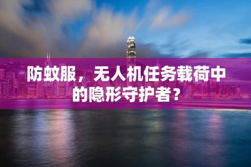 防蚊服，无人机任务载荷中的隐形守护者？