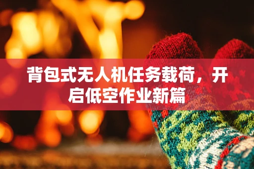 背包式无人机任务载荷，开启低空作业新篇