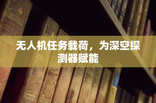 无人机任务载荷，为深空探测器赋能