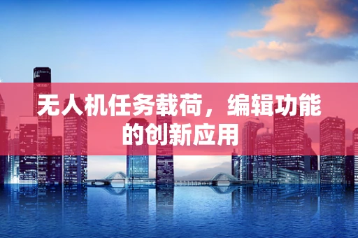 无人机任务载荷，编辑功能的创新应用