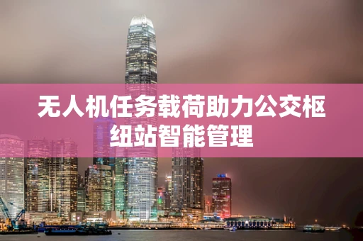 无人机任务载荷助力公交枢纽站智能管理