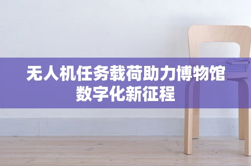 无人机任务载荷助力博物馆数字化新征程