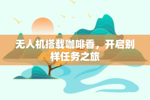无人机搭载咖啡香，开启别样任务之旅