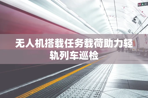无人机搭载任务载荷助力轻轨列车巡检
