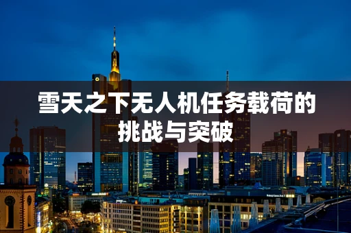 雪天之下无人机任务载荷的挑战与突破