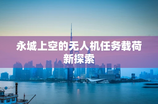 永城上空的无人机任务载荷新探索