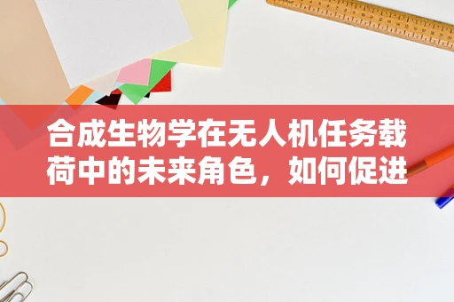 合成生物学在无人机任务载荷中的未来角色，如何促进生物样本的即时分析？