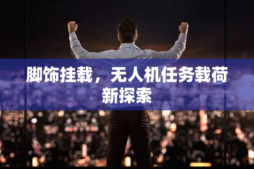 脚饰挂载，无人机任务载荷新探索