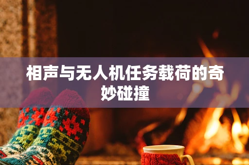 相声与无人机任务载荷的奇妙碰撞
