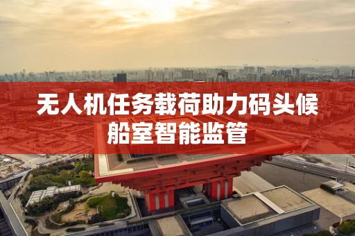 无人机任务载荷助力码头候船室智能监管