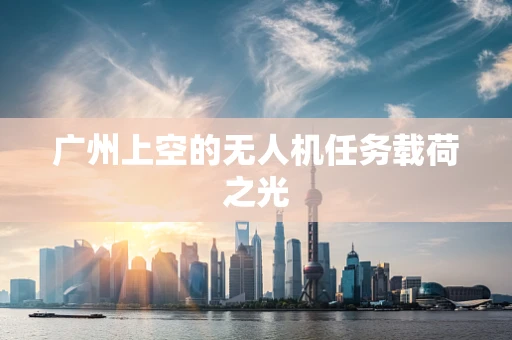 广州上空的无人机任务载荷之光
