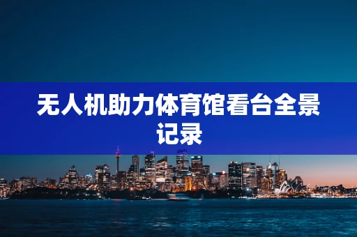 无人机助力体育馆看台全景记录
