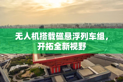 无人机搭载磁悬浮列车组，开拓全新视野