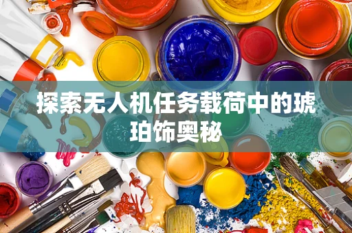 探索无人机任务载荷中的琥珀饰奥秘