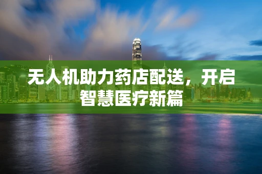 无人机助力药店配送，开启智慧医疗新篇