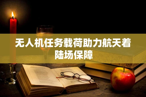 无人机任务载荷助力航天着陆场保障