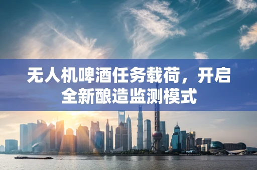 无人机啤酒任务载荷，开启全新酿造监测模式