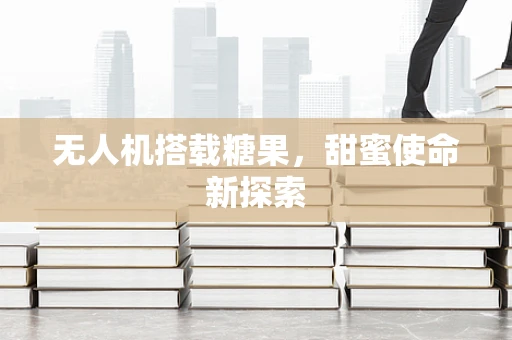 无人机搭载糖果，甜蜜使命新探索