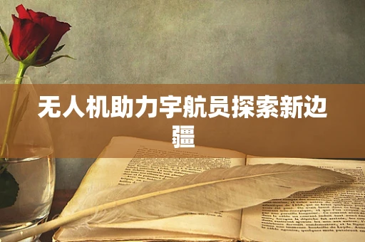 无人机助力宇航员探索新边疆