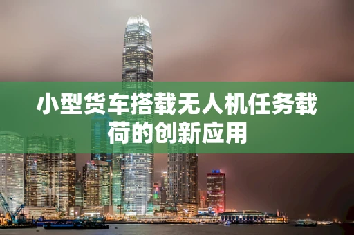 小型货车搭载无人机任务载荷的创新应用